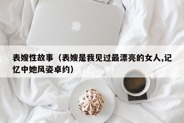 表嫂性故事（表嫂是我见过最漂亮的女人,记忆中她风姿卓约）