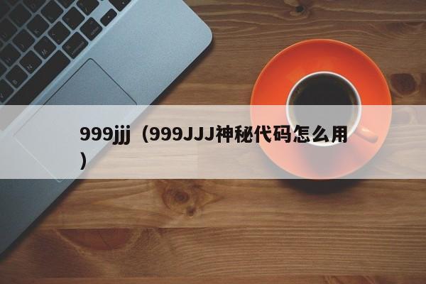 999jjj（999JJJ神秘代码怎么用）