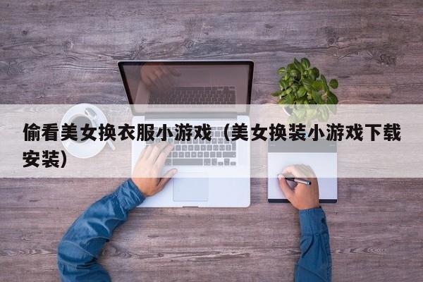 偷看美女换衣服小游戏（美女换装小游戏下载安装）