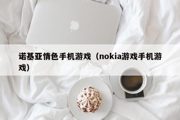 诺基亚情色手机游戏（nokia游戏手机游戏）