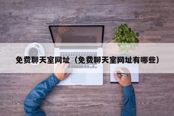 免费聊天室网址（免费聊天室网址有哪些）