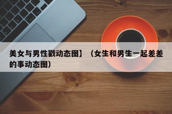 美女与男性戳动态图】（女生和男生一起差差的事动态图）