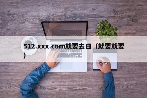 512.xxx.com就要去日（就要就要）