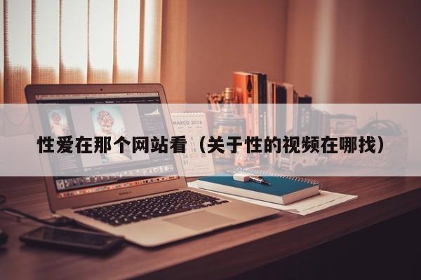 性爱在那个网站看（关于性的视频在哪找）