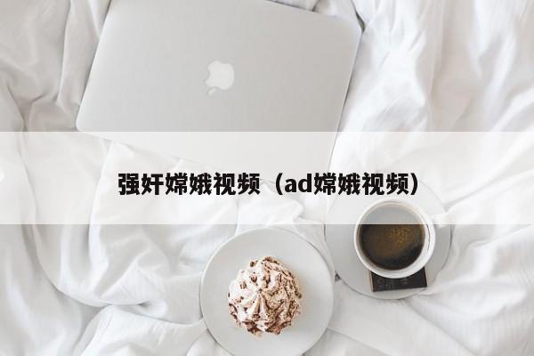 强奸嫦娥视频（ad嫦娥视频）