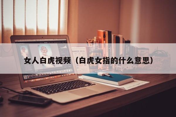 女人白虎视频（白虎女指的什么意思）