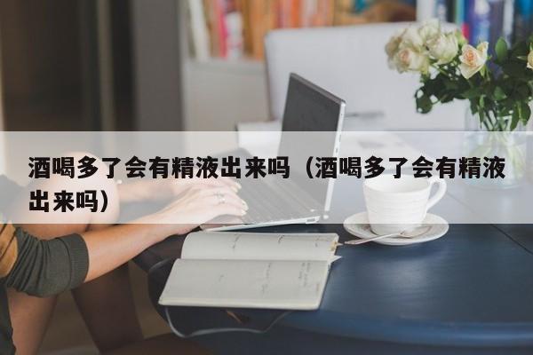 酒喝多了会有精液出来吗（酒喝多了会有精液出来吗）
