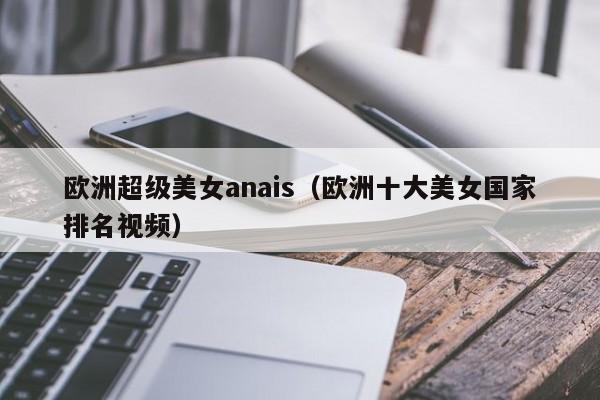 欧洲超级美女anais（欧洲十大美女国家排名视频）