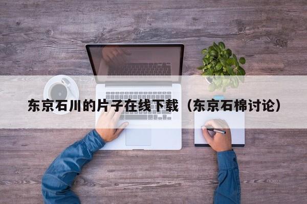 东京石川的片子在线下载（东京石棉讨论）
