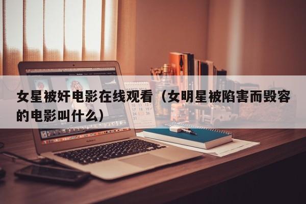 女星被奸电影在线观看（女明星被陷害而毁容的电影叫什么）