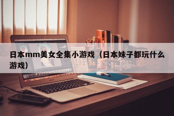 日本mm美女全集小游戏（日本妹子都玩什么游戏）
