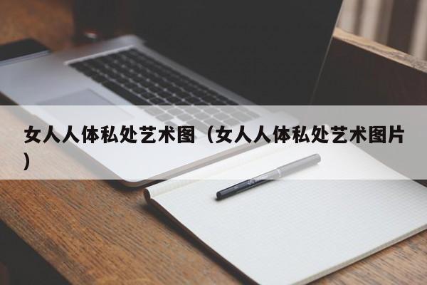 女人人体私处艺术图（女人人体私处艺术图片）