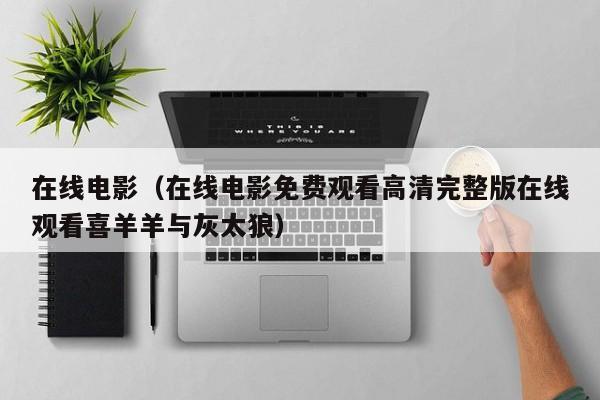 在线电影（在线电影免费观看高清完整版在线观看喜羊羊与灰太狼）