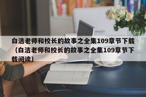 白洁老师和校长的故事之全集109章节下载（白洁老师和校长的故事之全集109章节下载阅读）