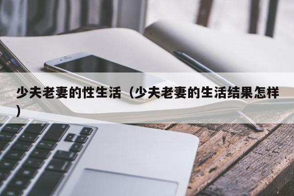 少夫老妻的性生活（少夫老妻的生活结果怎样）