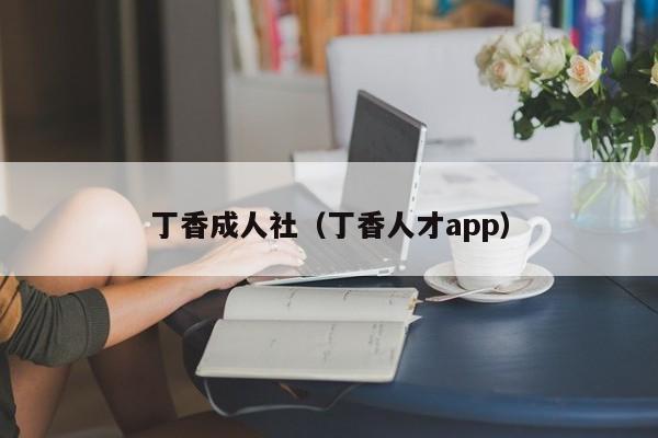 丁香成人社（丁香人才app）