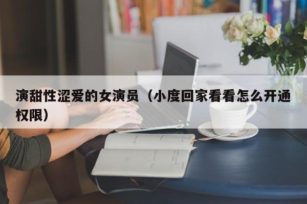 演甜性涩爱的女演员（小度回家看看怎么开通权限）