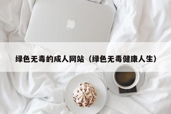 绿色无毒的成人网站（绿色无毒健康人生）