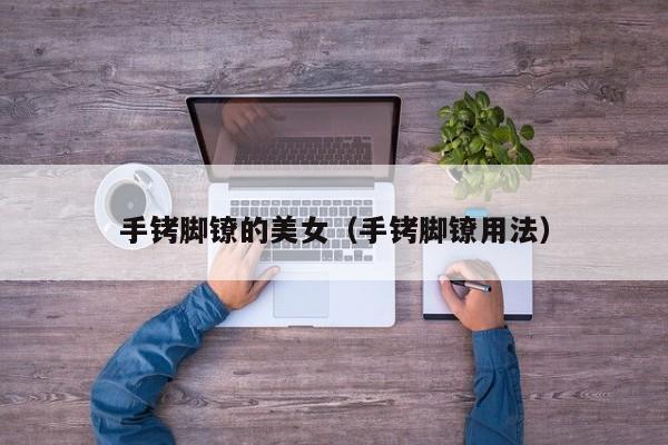 手铐脚镣的美女（手铐脚镣用法）