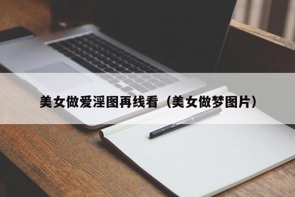 美女做爱淫图再线看（美女做梦图片）