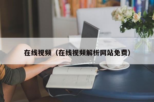 在线视频（在线视频解析网站免费）