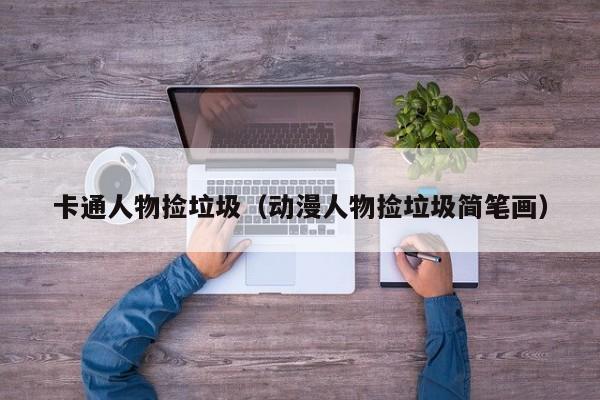 卡通人物捡垃圾（动漫人物捡垃圾简笔画）