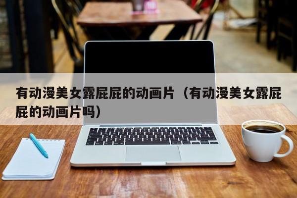 有动漫美女露屁屁的动画片（有动漫美女露屁屁的动画片吗）