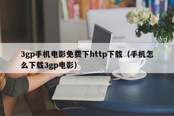 3gp手机电影免费下http下载（手机怎么下载3gp电影）