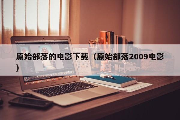 原始部落的电影下载（原始部落2009电影）