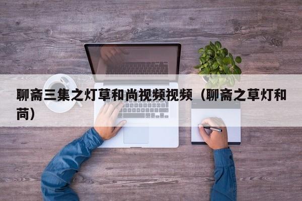 聊斋三集之灯草和尚视频视频（聊斋之草灯和苘）