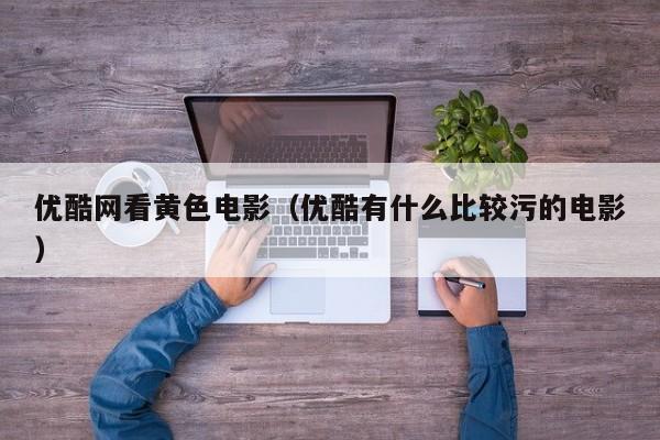 优酷网看黄色电影（优酷有什么比较污的电影）
