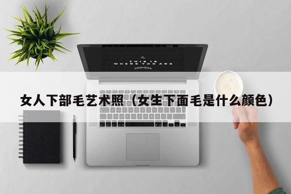 女人下部毛艺术照（女生下面毛是什么颜色）