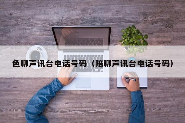色聊声讯台电话号码（陪聊声讯台电话号码）