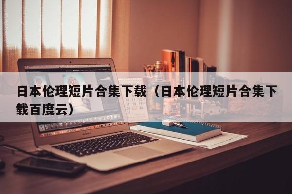 日本伦理短片合集下载（日本伦理短片合集下载百度云）