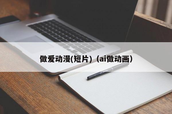 做爱动漫(短片)（ai做动画）