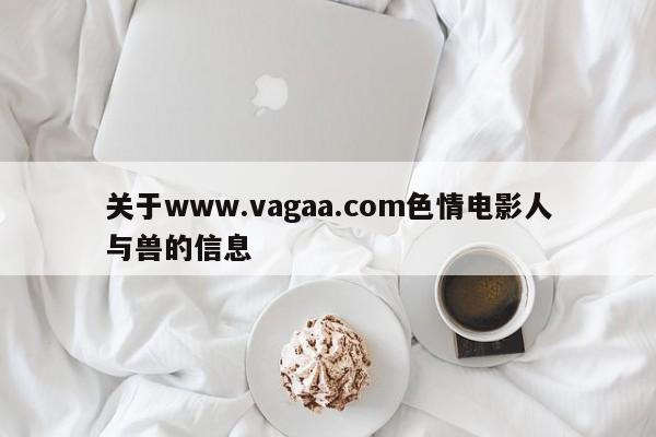关于www.vagaa.com色情电影人与兽的信息