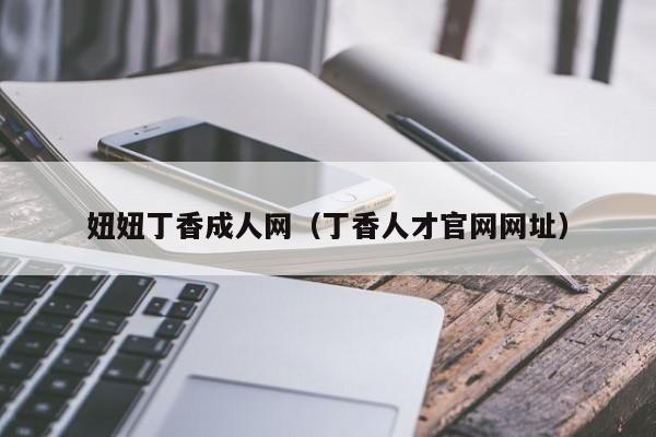 妞妞丁香成人网（丁香人才官网网址）