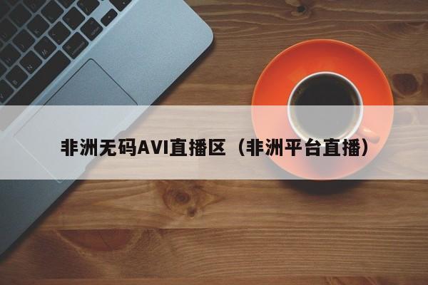 非洲无码AVI直播区（非洲平台直播）