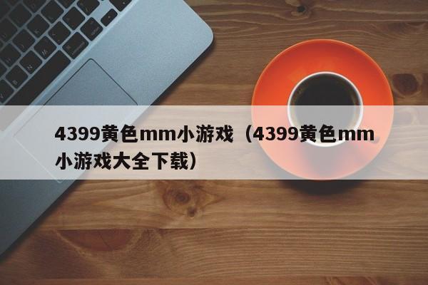4399黄色mm小游戏（4399黄色mm小游戏大全下载）