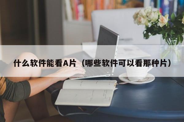 什么软件能看A片（哪些软件可以看那种片）