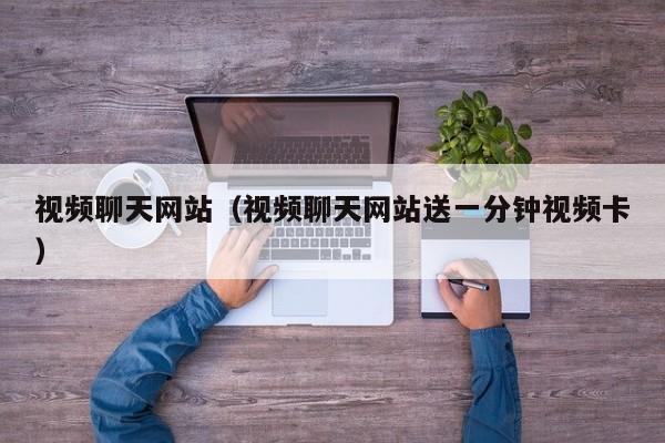 视频聊天网站（视频聊天网站送一分钟视频卡）
