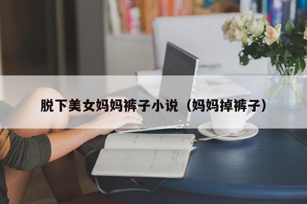 脱下美女妈妈裤子小说（妈妈掉裤子）