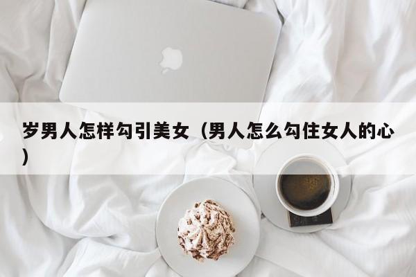 岁男人怎样勾引美女（男人怎么勾住女人的心）