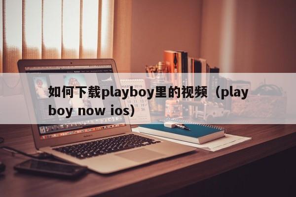 如何下载playboy里的视频（playboy now ios）