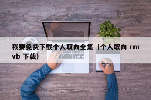 我要免费下载个人取向全集（个人取向 rmvb 下载）