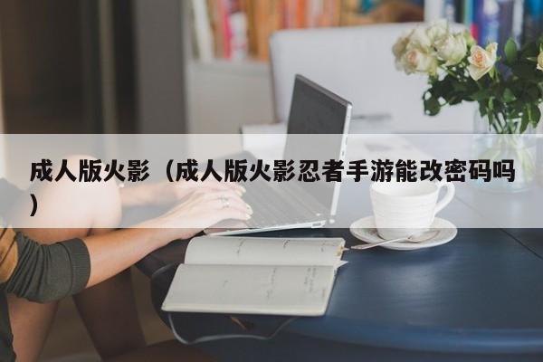 成人版火影（成人版火影忍者手游能改密码吗）