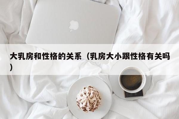 大乳房和性格的关系（乳房大小跟性格有关吗）