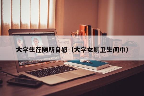 大学生在厕所自慰（大学女厕卫生间巾）