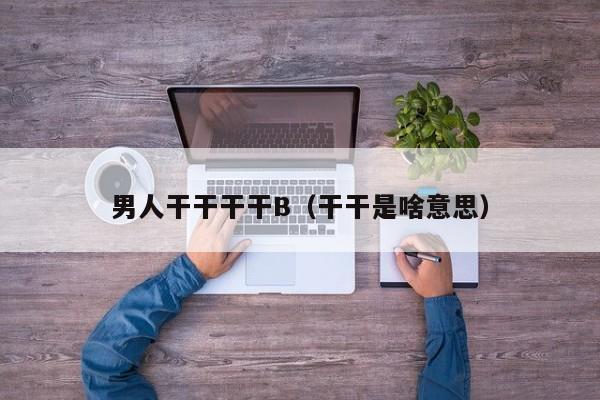 男人干干干干B（干干是啥意思）