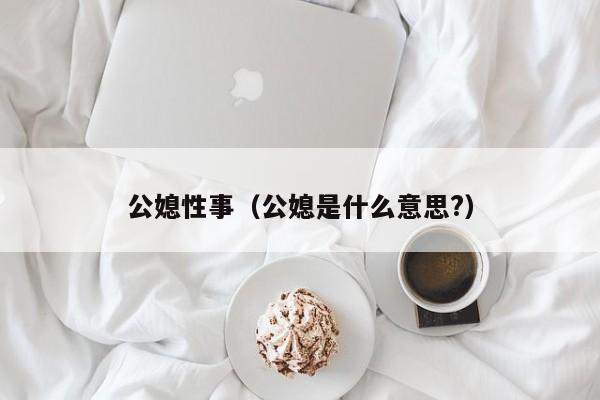 公媳性事（公媳是什么意思?）